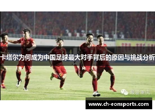 卡塔尔为何成为中国足球最大对手背后的原因与挑战分析