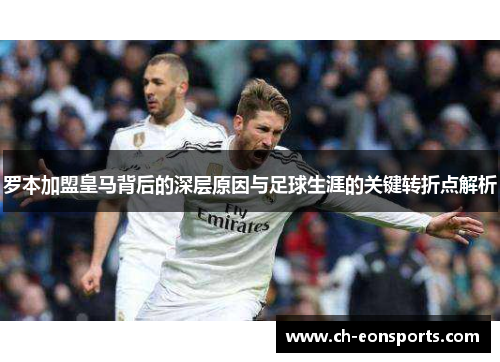 罗本加盟皇马背后的深层原因与足球生涯的关键转折点解析 罗本加盟皇马背后的深层原因与足球生涯的关键转折点解析