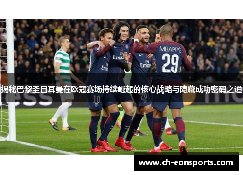 揭秘巴黎圣日耳曼在欧冠赛场持续崛起的核心战略与隐藏成功密码之道