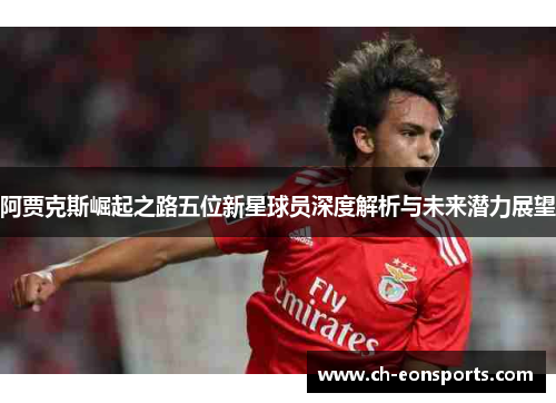 阿贾克斯崛起之路五位新星球员深度解析与未来潜力展望 阿贾克斯崛起之路五位新星球员深度解析与未来潜力展望