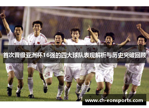 首次晋级亚洲杯16强的四大球队表现解析与历史突破回顾