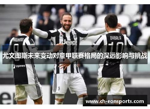 尤文图斯未来变动对意甲联赛格局的深远影响与挑战