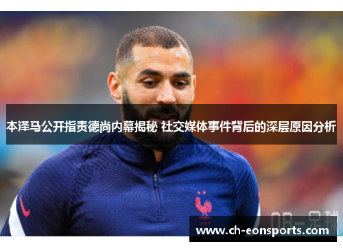 本泽马公开指责德尚内幕揭秘 社交媒体事件背后的深层原因分析